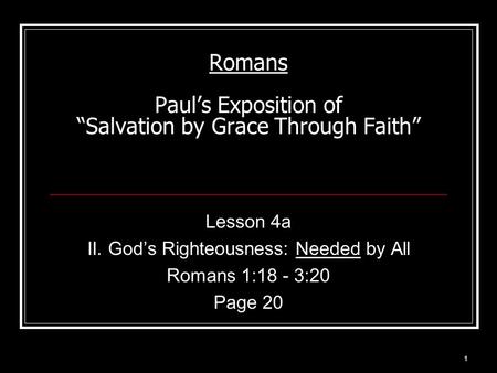 1 Romans Paul’s Exposition of “Salvation by Grace Through Faith” Lesson 4a II. God’s Righteousness: Needed by All Romans 1:18 - 3:20 Page 20.