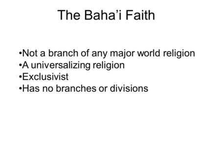 The Baha’i Faith Not a branch of any major world religion A universalizing religion Exclusivist Has no branches or divisions.