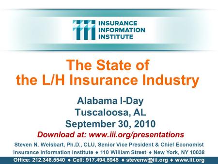 The State of the L/H Insurance Industry Alabama I-Day Tuscaloosa, AL September 30, 2010 Download at: www.iii.org/presentations Steven N. Weisbart, Ph.D.,