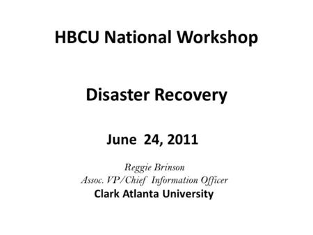 HBCU National Workshop June 24, 2011 Disaster Recovery Reggie Brinson Assoc. VP/Chief Information Officer Clark Atlanta University.