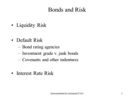 Intermediate Investments F3031 Bonds and Risk Liquidity Risk Default Risk –Bond rating agencies –Investment grade v. junk bonds –Covenants and other indentures.