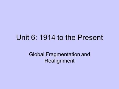 Unit 6: 1914 to the Present Global Fragmentation and Realignment.