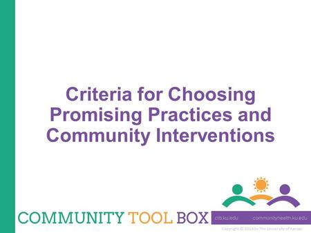Copyright © 2014 by The University of Kansas Criteria for Choosing Promising Practices and Community Interventions.