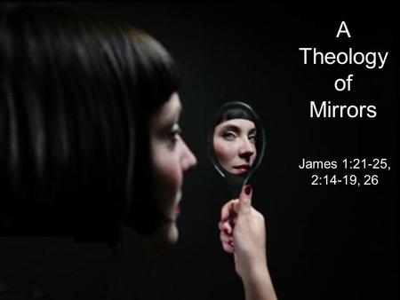 A Theology of Mirrors James 1:21-25, 2:14-19, 26.