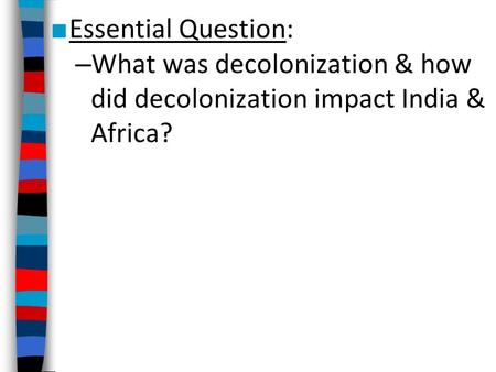 ■ Essential Question: – What was decolonization & how did decolonization impact India & Africa?
