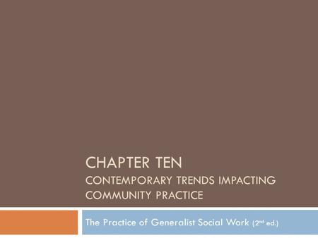 CHAPTER TEN CONTEMPORARY TRENDS IMPACTING COMMUNITY PRACTICE The Practice of Generalist Social Work (2 nd ed.)