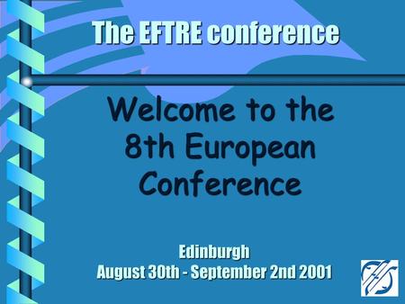 The EFTRE conference Edinburgh August 30th - September 2nd 2001 Welcome to the 8th European Conference.
