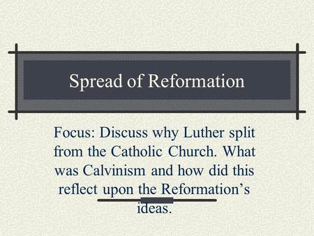 Spread of Reformation Focus: Discuss why Luther split from the Catholic Church. What was Calvinism and how did this reflect upon the Reformation’s ideas.