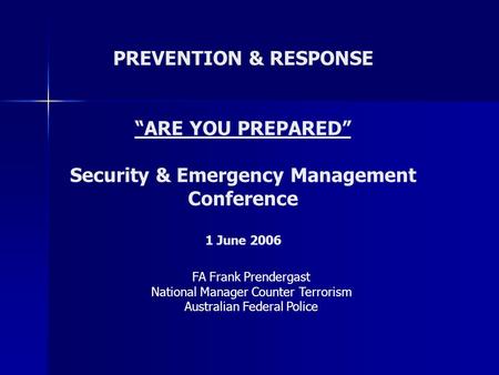 PREVENTION & RESPONSE “ARE YOU PREPARED” Security & Emergency Management Conference 1 June 2006 FA Frank Prendergast National Manager Counter Terrorism.