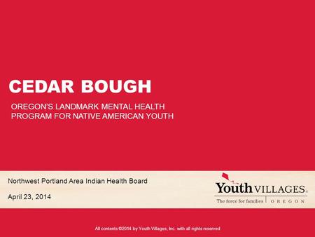 All contents ©2014 by Youth Villages, Inc. with all rights reserved Northwest Portland Area Indian Health Board April 23, 2014 CEDAR BOUGH OREGON’S LANDMARK.