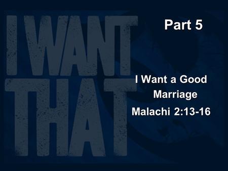 Part 5 I Want a Good Marriage Malachi 2:13-16.