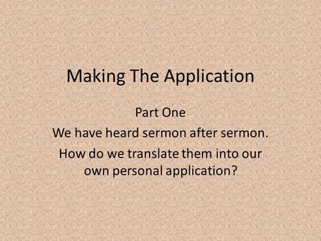 Making The Application Part One We have heard sermon after sermon. How do we translate them into our own personal application?