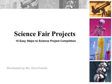 Science Fair Projects Developed by Ms. Sica-Fosella 10 Easy Steps to Science Project Completion.