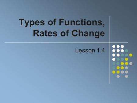 Types of Functions, Rates of Change Lesson 1.4. Constant Functions Consider the table of ordered pairs The dependent variable is the same It is constant.