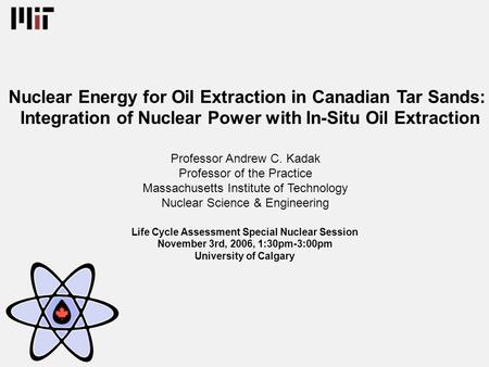 Nuclear Energy for Oil Extraction in Canadian Tar Sands: Integration of Nuclear Power with In-Situ Oil Extraction Professor Andrew C. Kadak Professor of.