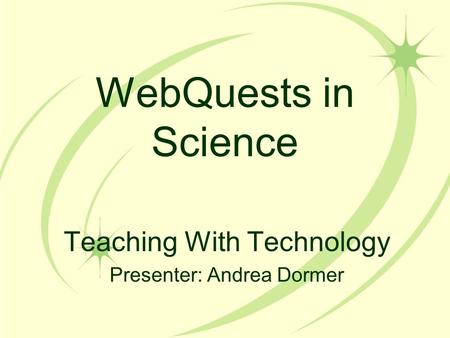 WebQuests in Science Teaching With Technology Presenter: Andrea Dormer.