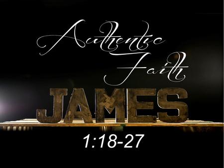 1:18-27. JAMES’ CHALLENGE AN AUTHENTIC FAITH WITH A TRUE RELIGION (NOT A WORTHLESS RELIGION) PROVES ONE’S FAITH IS AUTHENTICATED BY HOW ONE LIVES.