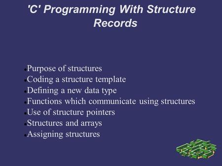 'C' Programming With Structure Records Purpose of structures Coding a structure template Defining a new data type Functions which communicate using structures.