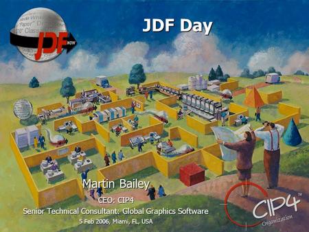 JDF Day Martin Bailey CEO: CIP4 Senior Technical Consultant: Global Graphics Software 5 Feb 2006, Miami, FL, USA.