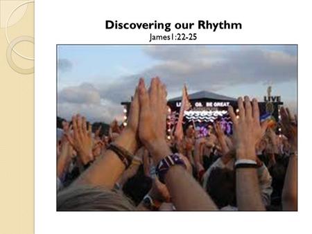 Discovering our Rhythm James1:22-25. The Rhythm Begins by Listening “But don’t just listen to God’s word. You must do what it says. Otherwise, you are.