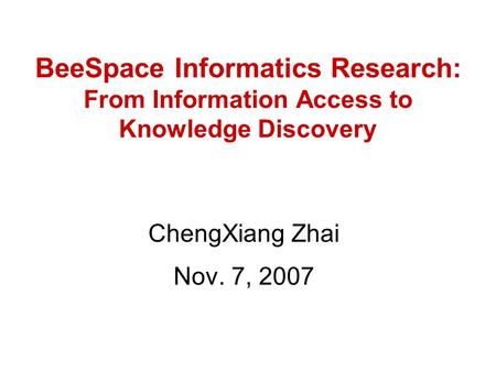 BeeSpace Informatics Research: From Information Access to Knowledge Discovery ChengXiang Zhai Nov. 7, 2007.