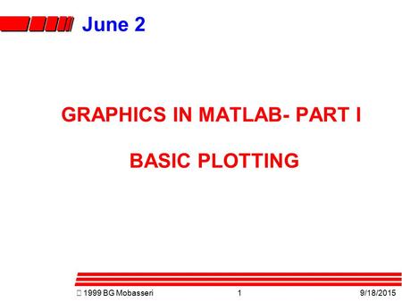 „  1999 BG Mobasseri1 9/18/2015 June 2 GRAPHICS IN MATLAB- PART I BASIC PLOTTING.
