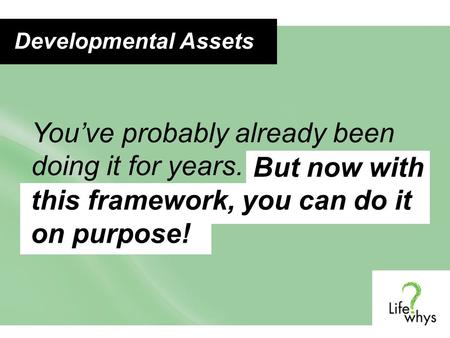 You’ve probably already been doing it for years. But now with this framework, you can do it on purpose! Developmental Assets.