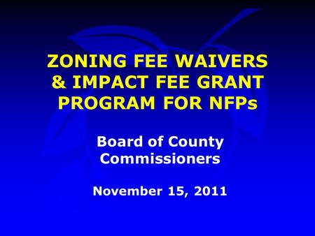 ZONING FEE WAIVERS & IMPACT FEE GRANT PROGRAM FOR NFPs Board of County Commissioners November 15, 2011.
