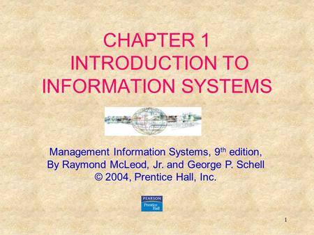 1 CHAPTER 1 INTRODUCTION TO INFORMATION SYSTEMS Management Information Systems, 9 th edition, By Raymond McLeod, Jr. and George P. Schell © 2004, Prentice.