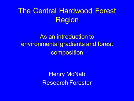 The Central Hardwood Forest Region As an introduction to environmental gradients and forest composition Henry McNab Research Forester.