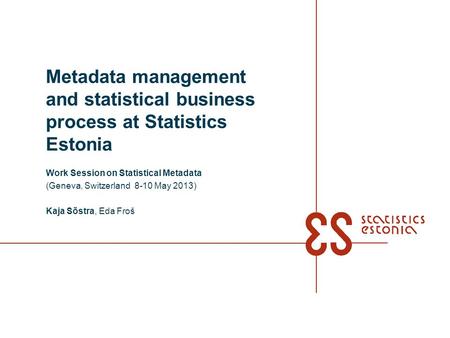 Metadata management and statistical business process at Statistics Estonia Work Session on Statistical Metadata (Geneva, Switzerland 8-10 May 2013) Kaja.