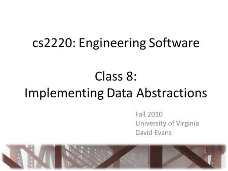 Cs2220: Engineering Software Class 8: Implementing Data Abstractions Fall 2010 University of Virginia David Evans.