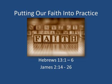 Putting Our Faith Into Practice Hebrews 13:1 – 6 James 2:14 - 26.