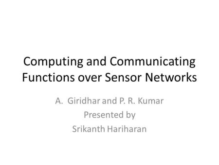 Computing and Communicating Functions over Sensor Networks A.Giridhar and P. R. Kumar Presented by Srikanth Hariharan.