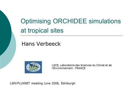 Optimising ORCHIDEE simulations at tropical sites Hans Verbeeck LSM/FLUXNET meeting June 2008, Edinburgh LSCE, Laboratoire des Sciences du Climat et de.