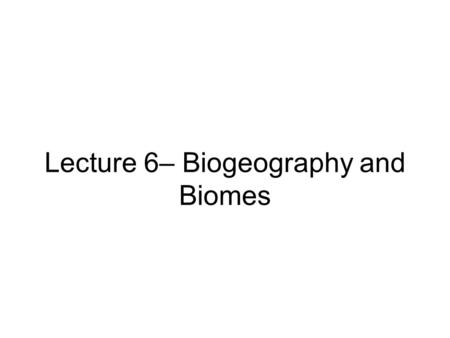 Lecture 6– Biogeography and Biomes