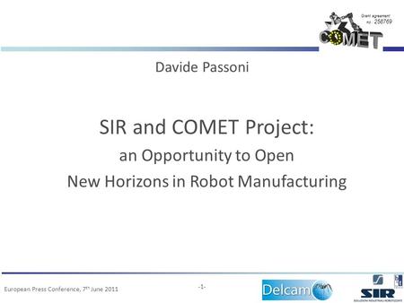 Grant agreement no.: 258769 European Press Conference, 7 th June 2011 -1- SIR and COMET Project: an Opportunity to Open New Horizons in Robot Manufacturing.