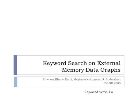 Keyword Search on External Memory Data Graphs Bhavana Bharat Dalvi, Meghana Kshirsagar, S. Sudarshan PVLDB 2008 Reported by: Yiqi Lu.