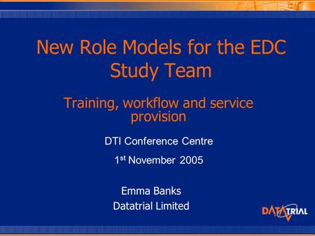 New Role Models for the EDC Study Team Training, workflow and service provision DTI Conference Centre 1 st November 2005 Emma Banks Datatrial Limited.