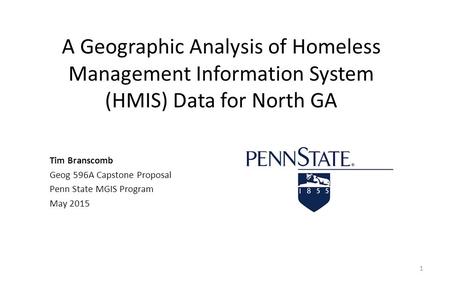 A Geographic Analysis of Homeless Management Information System (HMIS) Data for North GA Tim Branscomb Geog 596A Capstone Proposal Penn State MGIS Program.