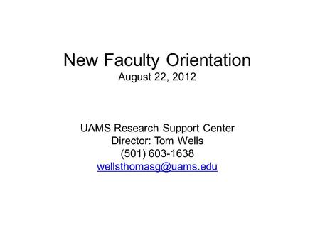 New Faculty Orientation August 22, 2012 UAMS Research Support Center Director: Tom Wells (501) 603-1638