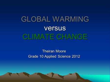 GLOBAL WARMING versus CLIMATE CHANGE Theiran Moore Grade 10 Applied Science 2012.