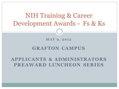 MAY 9, 2012 GRAFTON CAMPUS APPLICANTS & ADMINISTRATORS PREAWARD LUNCHEON SERIES NIH Training & Career Development Awards - Fs & Ks.