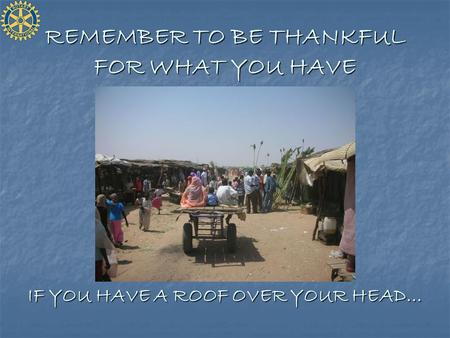 REMEMBER TO BE THANKFUL FOR WHAT YOU HAVE IF YOU HAVE A ROOF OVER YOUR HEAD…