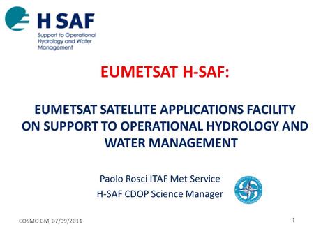 EUMETSAT H-SAF: EUMETSAT SATELLITE APPLICATIONS FACILITY ON SUPPORT TO OPERATIONAL HYDROLOGY AND WATER MANAGEMENT Paolo Rosci ITAF Met Service H-SAF CDOP.