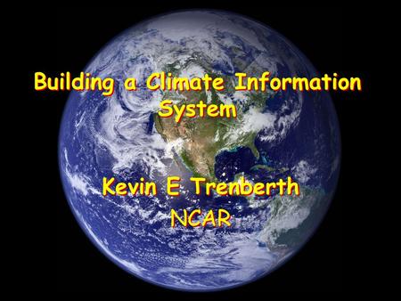 Building a Climate Information System Kevin E Trenberth NCAR Kevin E Trenberth NCAR.