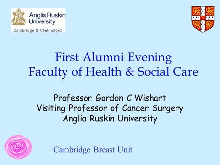 First Alumni Evening Faculty of Health & Social Care Professor Gordon C Wishart Visiting Professor of Cancer Surgery Anglia Ruskin University Cambridge.