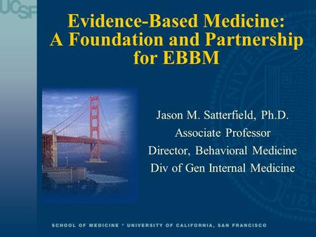 Evidence-Based Medicine: A Foundation and Partnership for EBBM Jason M. Satterfield, Ph.D. Associate Professor Director, Behavioral Medicine Div of Gen.