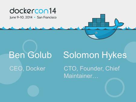 Ben GolubSolomon Hykes CEO, DockerCTO, Founder, Chief Maintainer…