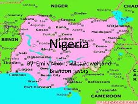 Nigeria By: Emily Nixon, Miles Powell,and Brandon Favors.